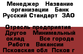 Менеджер › Название организации ­ Банк Русский Стандарт, ЗАО › Отрасль предприятия ­ Другое › Минимальный оклад ­ 1 - Все города Работа » Вакансии   . Псковская обл.,Псков г.